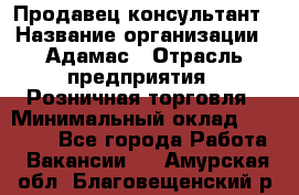 Продавец-консультант › Название организации ­ Адамас › Отрасль предприятия ­ Розничная торговля › Минимальный оклад ­ 37 000 - Все города Работа » Вакансии   . Амурская обл.,Благовещенский р-н